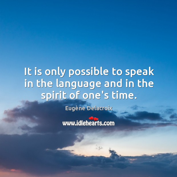 It is only possible to speak in the language and in the spirit of one’s time. Eugène Delacroix Picture Quote