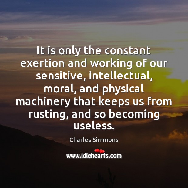It is only the constant exertion and working of our sensitive, intellectual, Charles Simmons Picture Quote