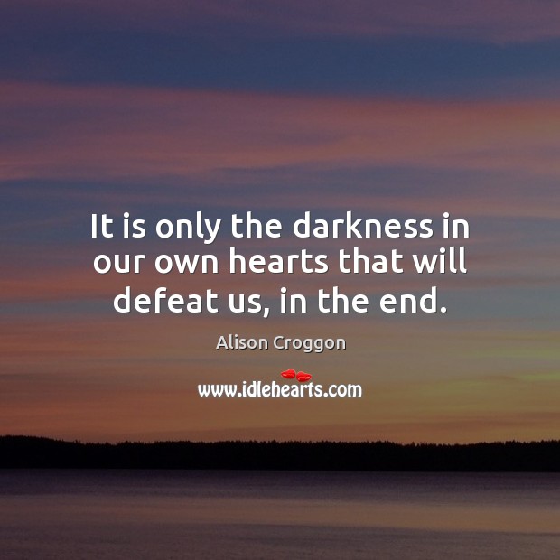 It is only the darkness in our own hearts that will defeat us, in the end. Alison Croggon Picture Quote