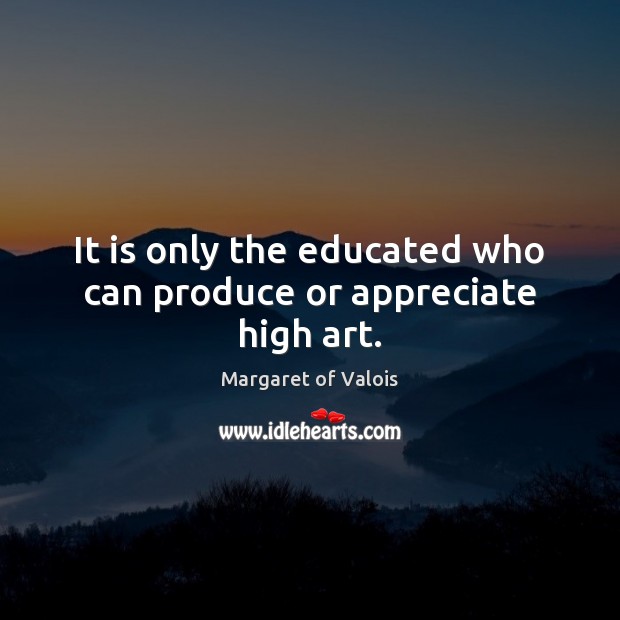 It is only the educated who can produce or appreciate high art. Appreciate Quotes Image