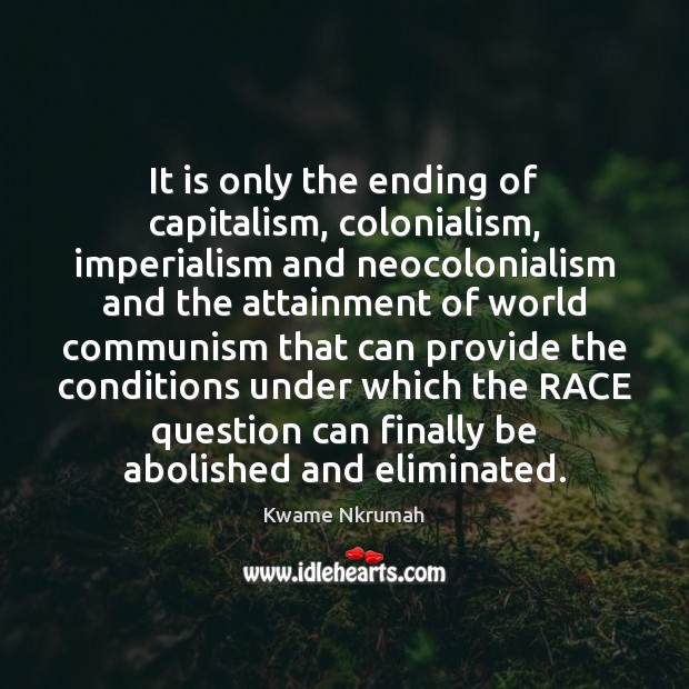 It is only the ending of capitalism, colonialism, imperialism and neocolonialism and 