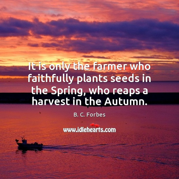 It is only the farmer who faithfully plants seeds in the Spring, B. C. Forbes Picture Quote