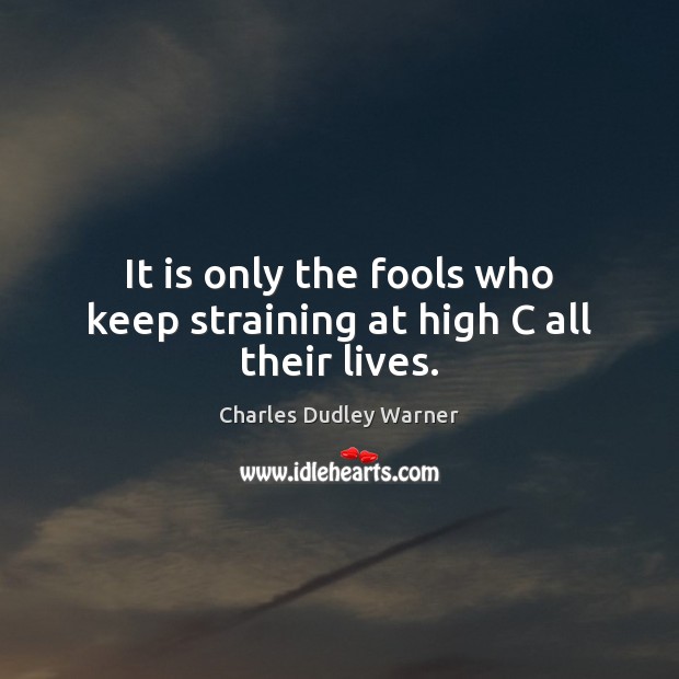 It is only the fools who keep straining at high C all their lives. Charles Dudley Warner Picture Quote
