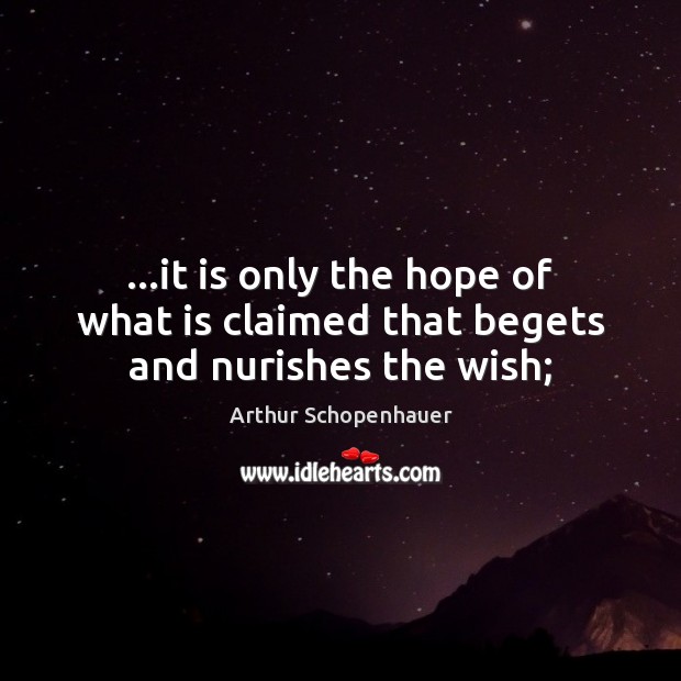 …it is only the hope of what is claimed that begets and nurishes the wish; Arthur Schopenhauer Picture Quote