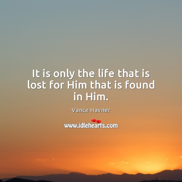 It is only the life that is lost for Him that is found in Him. Vance Havner Picture Quote