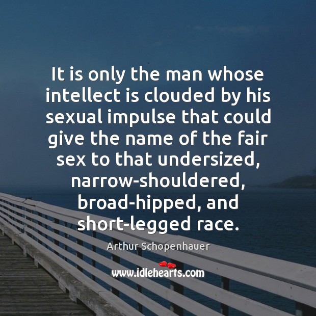 It is only the man whose intellect is clouded by his sexual Arthur Schopenhauer Picture Quote