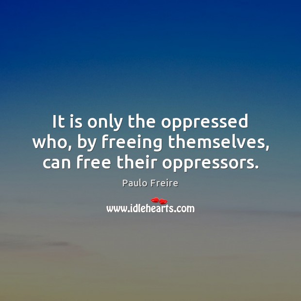 It is only the oppressed who, by freeing themselves, can free their oppressors. Paulo Freire Picture Quote