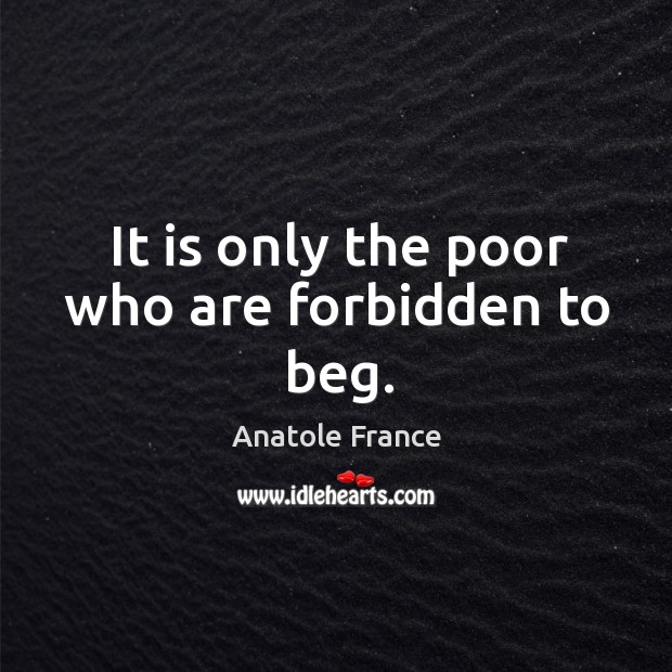It is only the poor who are forbidden to beg. Anatole France Picture Quote