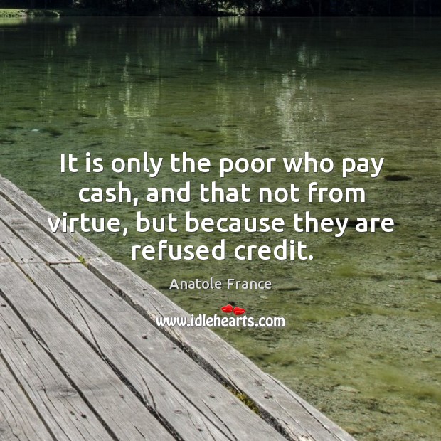 It is only the poor who pay cash, and that not from virtue, but because they are refused credit. Anatole France Picture Quote