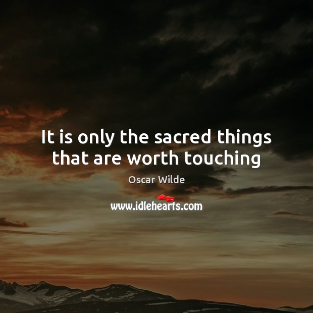 It is only the sacred things that are worth touching Oscar Wilde Picture Quote