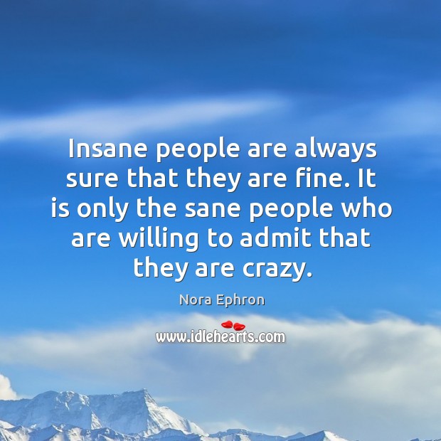 It is only the sane people who are willing to admit that they are crazy. Nora Ephron Picture Quote