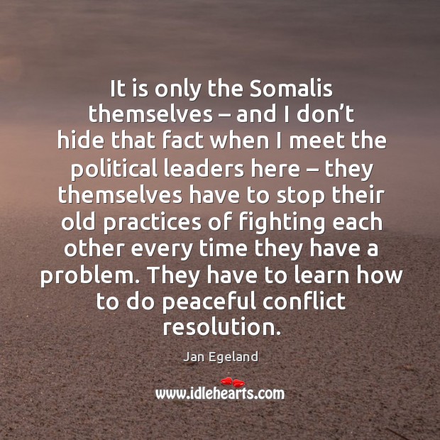 It is only the somalis themselves – and I don’t hide that fact when I meet the political leaders here Jan Egeland Picture Quote
