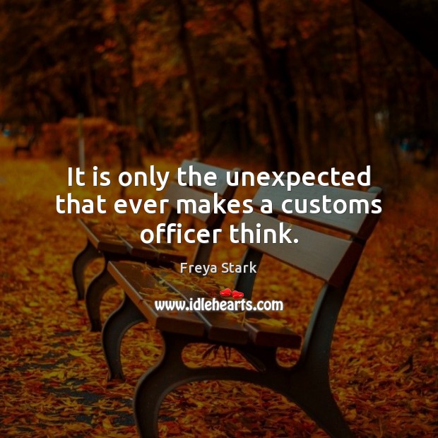 It is only the unexpected that ever makes a customs officer think. Freya Stark Picture Quote