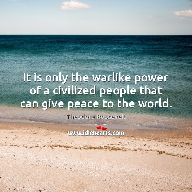 It is only the warlike power of a civilized people that can give peace to the world. Theodore Roosevelt Picture Quote
