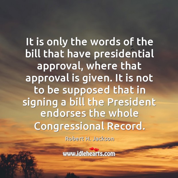 It is only the words of the bill that have presidential approval, Robert H. Jackson Picture Quote