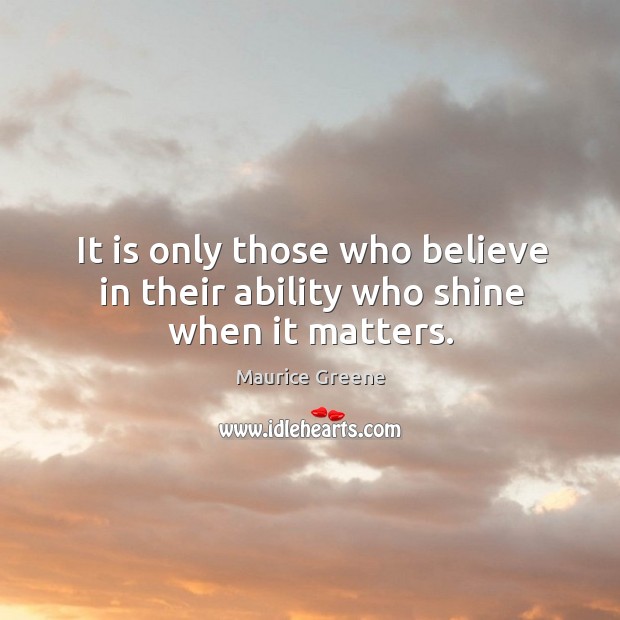 It is only those who believe in their ability who shine when it matters. Maurice Greene Picture Quote