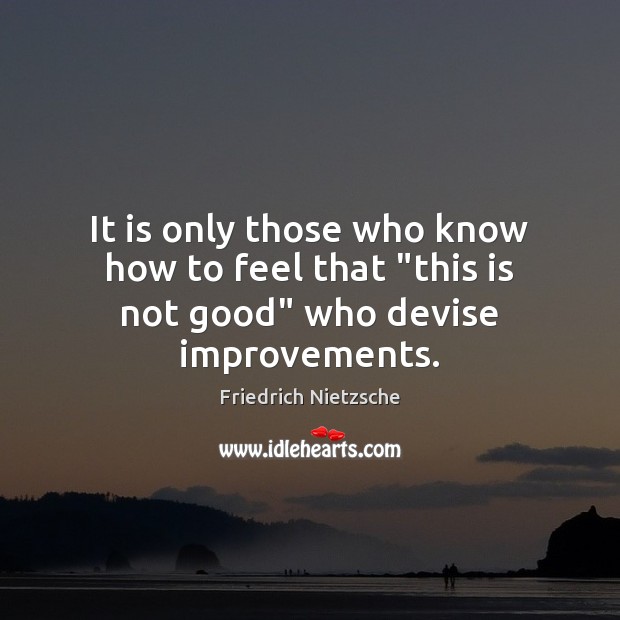 It is only those who know how to feel that “this is not good” who devise improvements. Image