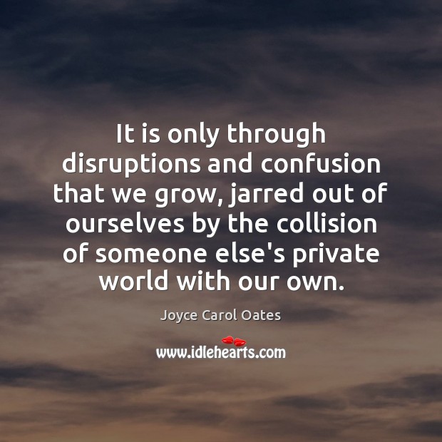 It is only through disruptions and confusion that we grow, jarred out Joyce Carol Oates Picture Quote