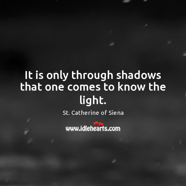 It is only through shadows that one comes to know the light. St. Catherine of Siena Picture Quote