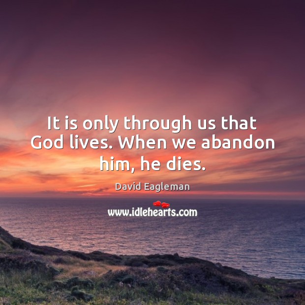 It is only through us that God lives. When we abandon him, he dies. David Eagleman Picture Quote