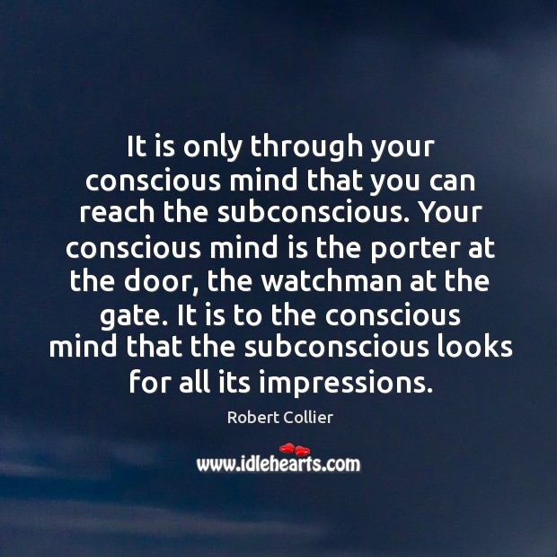 It is only through your conscious mind that you can reach the subconscious. Robert Collier Picture Quote