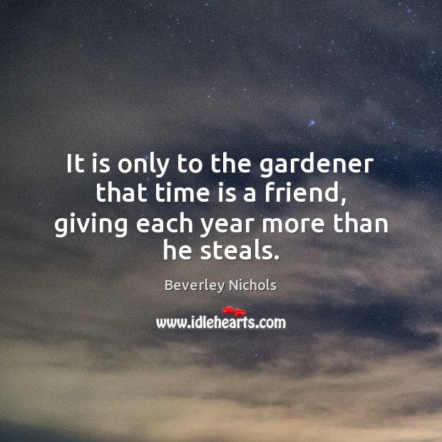 It is only to the gardener that time is a friend, giving each year more than he steals. Time Quotes Image