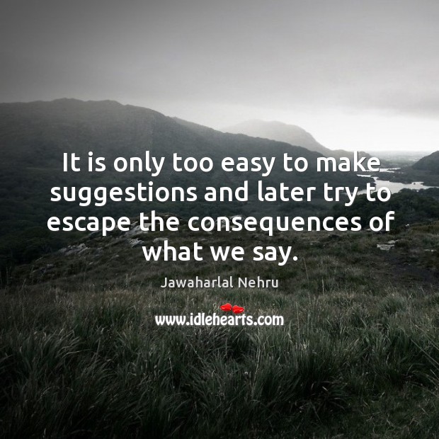 It is only too easy to make suggestions and later try to escape the consequences of what we say. Jawaharlal Nehru Picture Quote