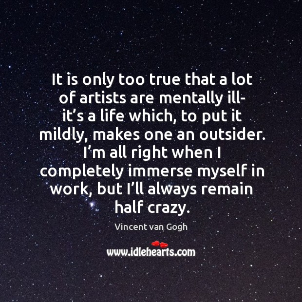 It is only too true that a lot of artists are mentally ill- it’s a life which Vincent van Gogh Picture Quote