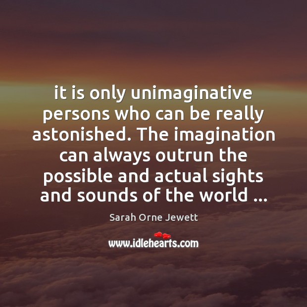 It is only unimaginative persons who can be really astonished. The imagination Sarah Orne Jewett Picture Quote