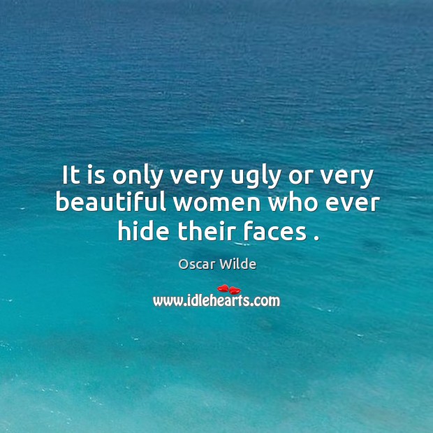 It is only very ugly or very beautiful women who ever hide their faces . 