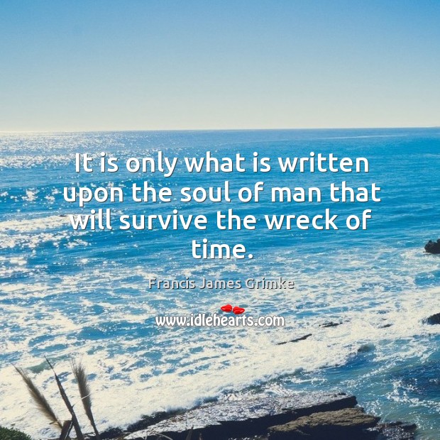 It is only what is written upon the soul of man that will survive the wreck of time. Image