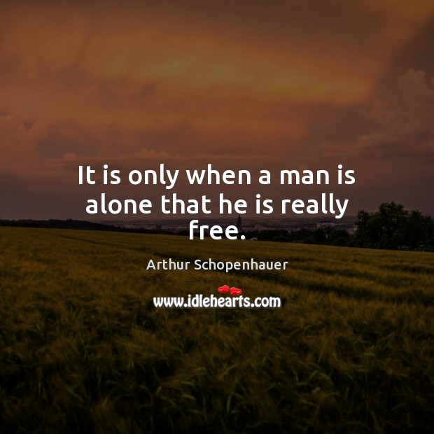 It is only when a man is alone that he is really free. Arthur Schopenhauer Picture Quote