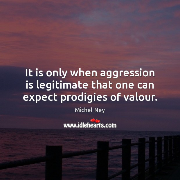 It is only when aggression is legitimate that one can expect prodigies of valour. Expect Quotes Image