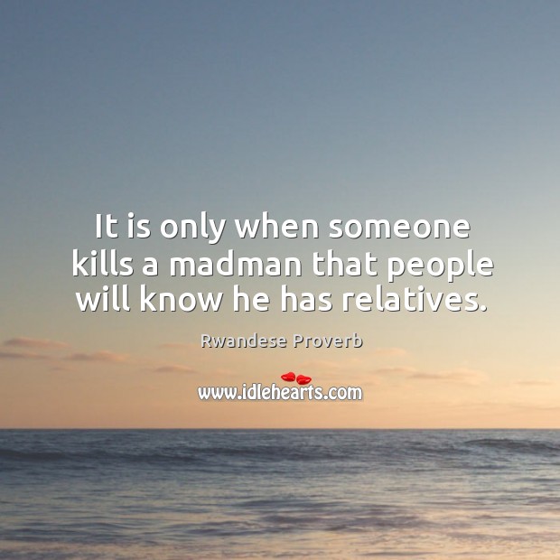 It is only when someone kills a madman that people will know he has relatives. Rwandese Proverbs Image