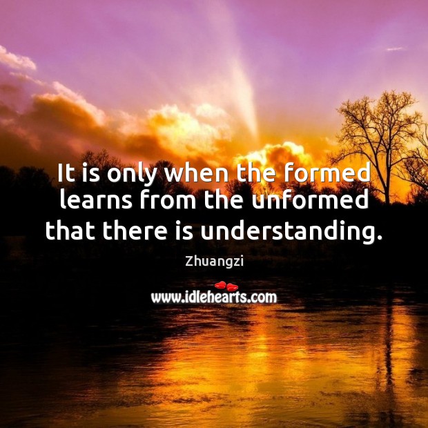It is only when the formed learns from the unformed that there is understanding. Image