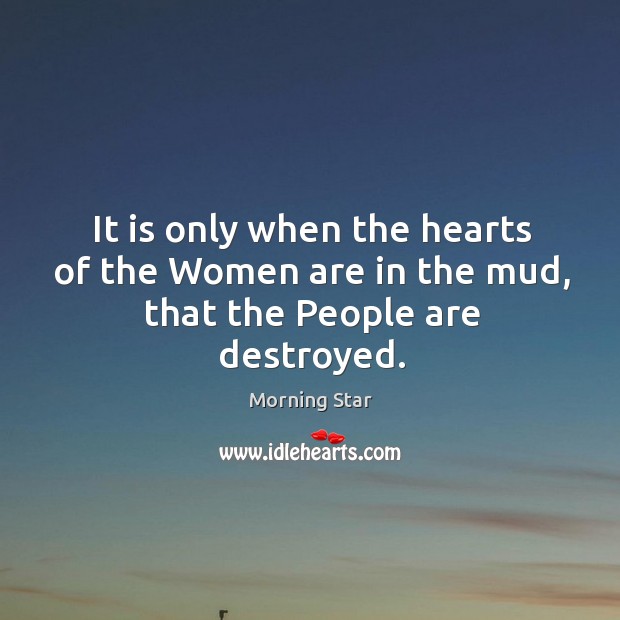 It is only when the hearts of the women are in the mud, that the people are destroyed. Morning Star Picture Quote