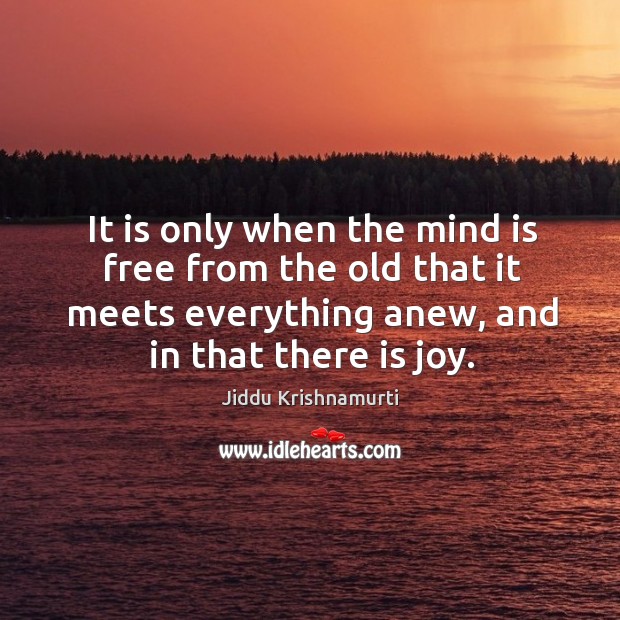 It is only when the mind is free from the old that it meets everything anew, and in that there is joy. Image