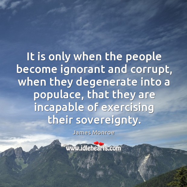 It is only when the people become ignorant and corrupt, when they degenerate into a populac Image