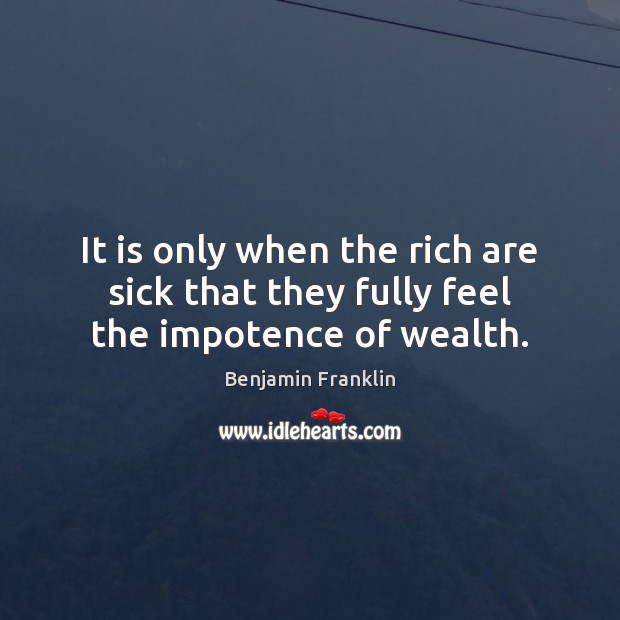 It is only when the rich are sick that they fully feel the impotence of wealth. Benjamin Franklin Picture Quote
