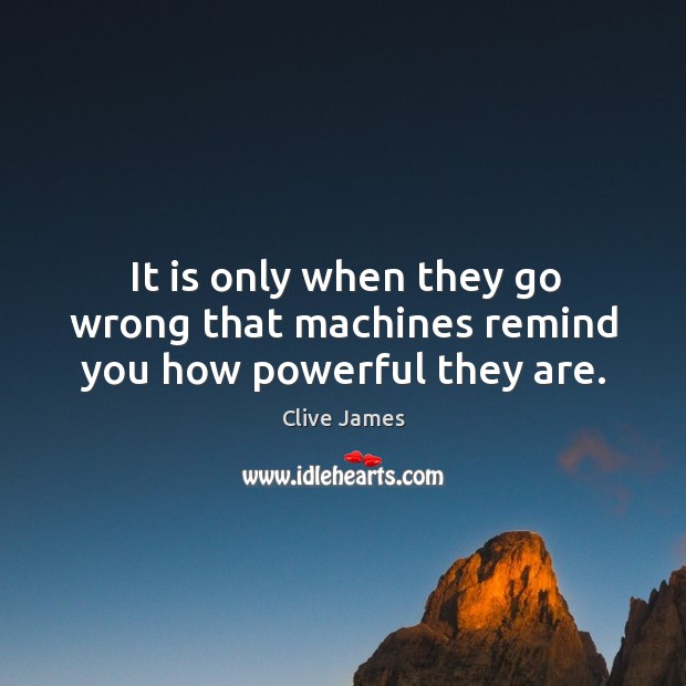 It is only when they go wrong that machines remind you how powerful they are. Clive James Picture Quote