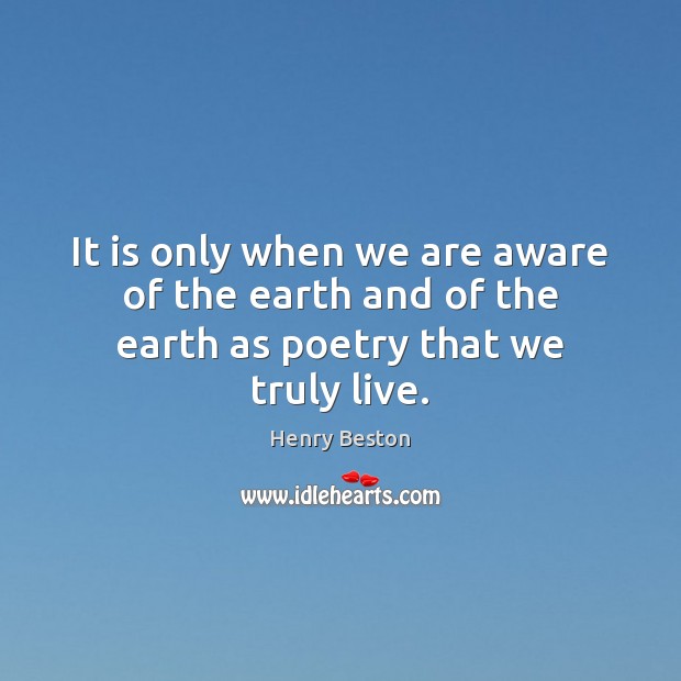 It is only when we are aware of the earth and of the earth as poetry that we truly live. Henry Beston Picture Quote