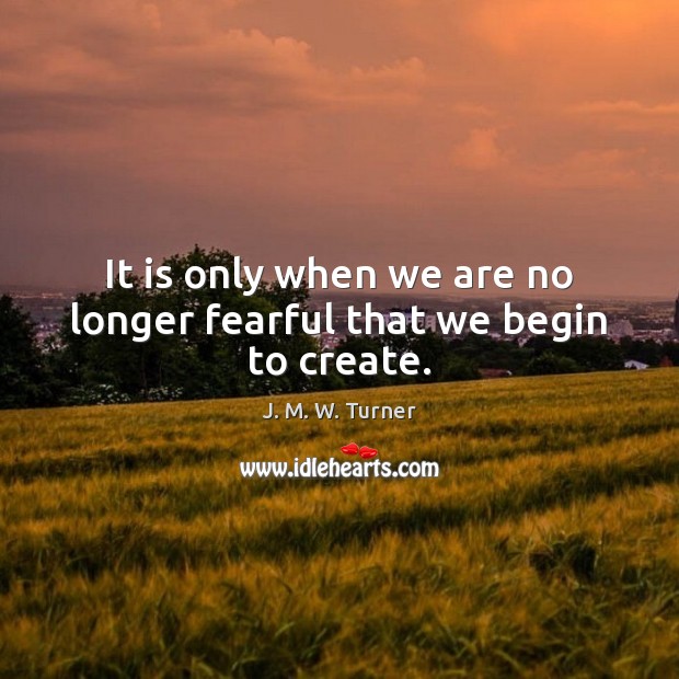 It is only when we are no longer fearful that we begin to create. J. M. W. Turner Picture Quote