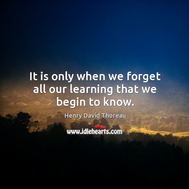 It is only when we forget all our learning that we begin to know. Image