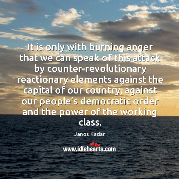 It is only with burning anger that we can speak of this attack Janos Kadar Picture Quote