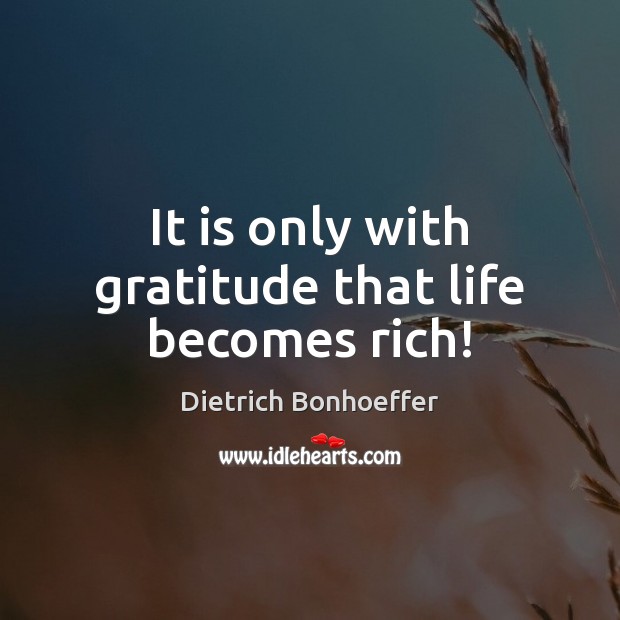 It is only with gratitude that life becomes rich! Dietrich Bonhoeffer Picture Quote