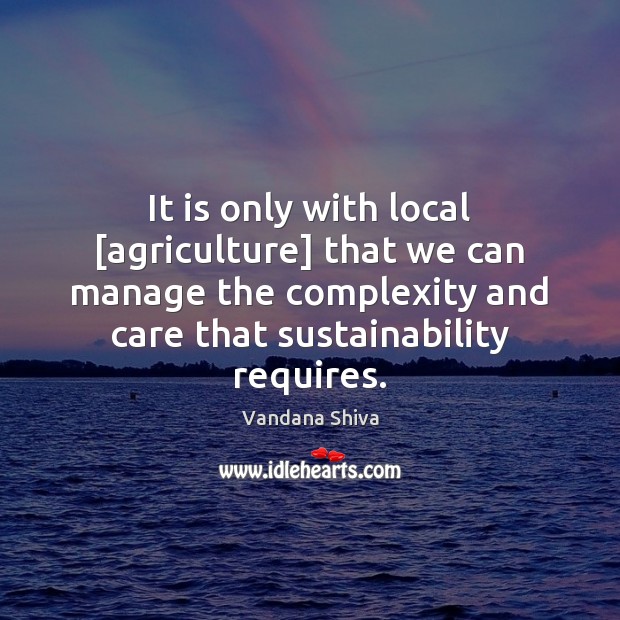 It is only with local [agriculture] that we can manage the complexity Vandana Shiva Picture Quote