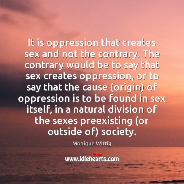 It is oppression that creates sex and not the contrary. The contrary Monique Wittig Picture Quote