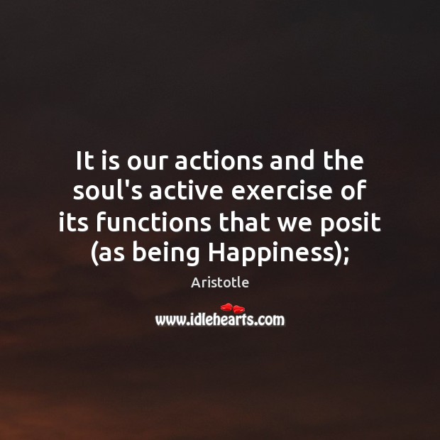 It is our actions and the soul’s active exercise of its functions Image
