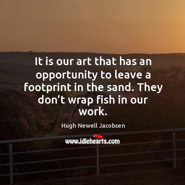 It is our art that has an opportunity to leave a footprint in the sand. They don’t wrap fish in our work. Hugh Newell Jacobsen Picture Quote
