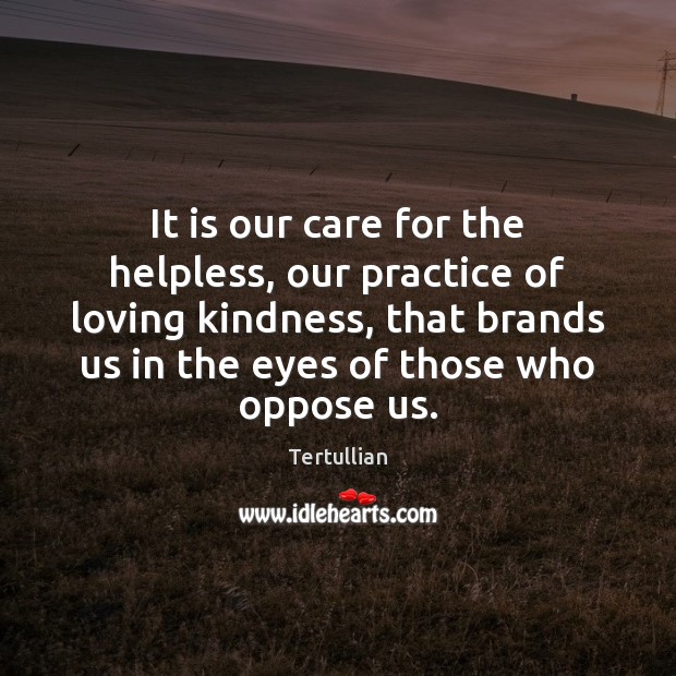 It is our care for the helpless, our practice of loving kindness, Tertullian Picture Quote